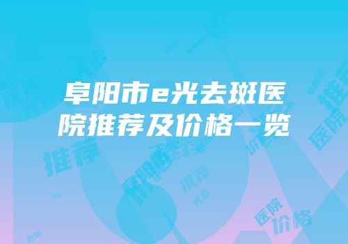 阜阳市e光去斑医院推荐及价格一览