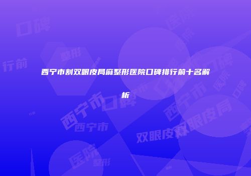 西宁市割双眼皮局麻整形医院口碑排行前十名解析