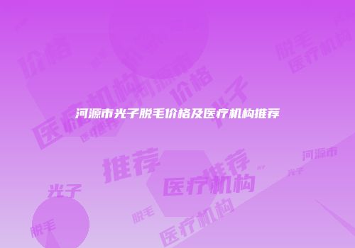 河源市光子脱毛价格及医疗机构推荐