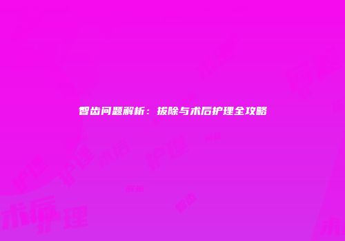 智齿问题解析：拔除与术后护理全攻略