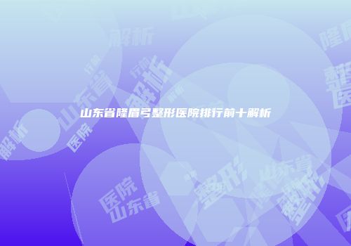 山东省隆眉弓整形医院排行前十解析