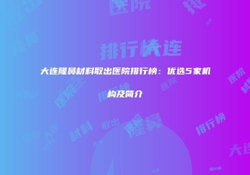 大连隆鼻材料取出医院排行榜：优选5家机构及简介