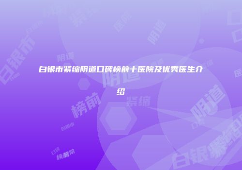 白银市紧缩阴道口碑榜前十医院及优秀医生介绍