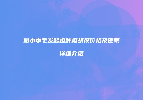 衡水市毛发移植种植胡须价格及医院详细介绍