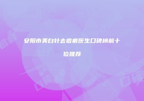 安阳市美白针去痘痕医生口碑榜前十位推荐