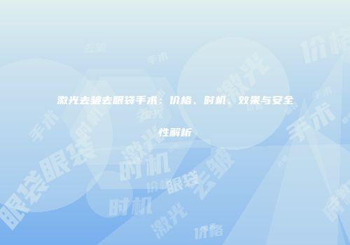 激光去皱去眼袋手术：价格、时机、效果与安全性解析