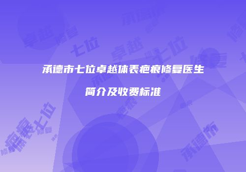 承德市七位卓越体表疤痕修复医生简介及收费标准