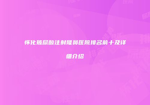 怀化玻尿酸注射隆鼻医院排名前十及详细介绍