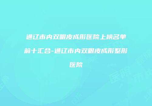通辽市内双眼皮成形医院上榜名单前十汇合-通辽市内双眼皮成形整形医院