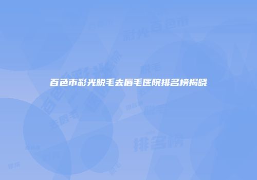 百色市彩光脱毛去唇毛医院排名榜揭晓