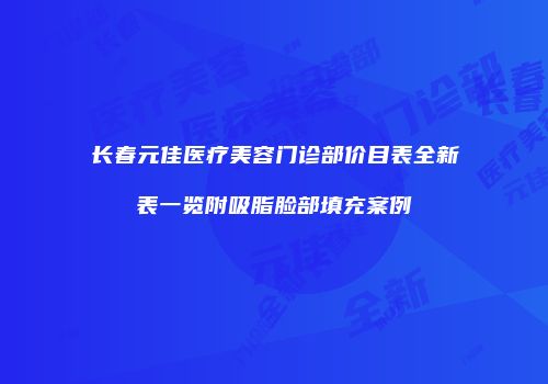 长春元佳医疗美容门诊部价目表全新表一览附吸脂脸部填充案例