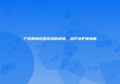 产后阴道松弛紧缩的成因、治疗及护理指南