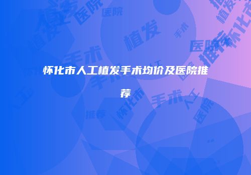 怀化市人工植发手术均价及医院推荐