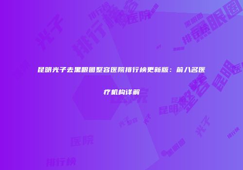 昆明光子去黑眼圈整容医院排行榜更新版：前八名医疗机构详解