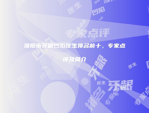 濮阳市牙龈凹陷医生排名前十，专家点评及简介