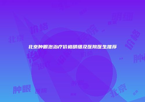 北京肿眼泡治疗价格明细及医院医生推荐