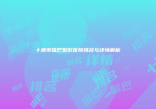 十堰市嘴巴整形医院排名与详情解析