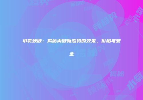 水氧焕肤：揭秘美肤新趋势的效果、价格与安全