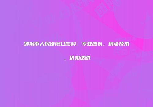 邹城市人民医院口腔科：专业团队，精湛技术，价格透明