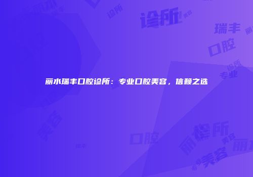 丽水瑞丰口腔诊所：专业口腔美容，信赖之选