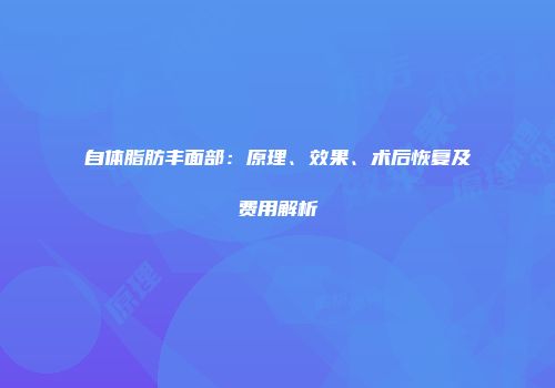 自体脂肪丰面部：原理、效果、术后恢复及费用解析