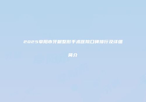 2025阜阳市牙龈整形手术医院口碑排行及详细简介