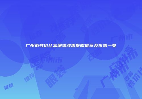 广州市性价比高眼袋改善医院推荐及价格一览