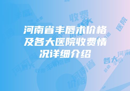 河南省丰唇术价格及各大医院收费情况详细介绍