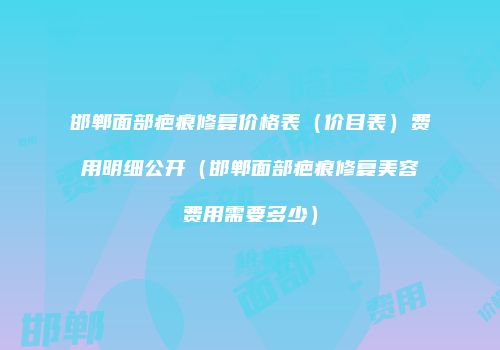 邯郸面部疤痕修复价格表（价目表）费用明细公开（邯郸面部疤痕修复美容费用需要多少）