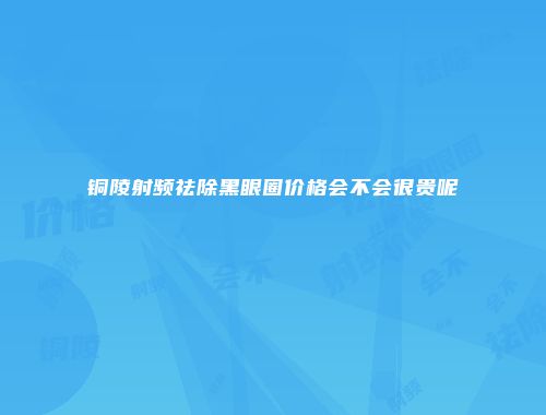 铜陵射频祛除黑眼圈价格会不会很贵呢