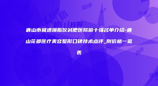 唐山市极速爆脂仪减肥医院前十强名单介绍-唐山花都医疗美容整形口碑技术点评_附价格一览表