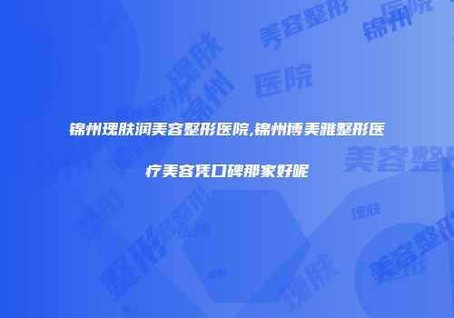锦州瑰肤润美容整形医院,锦州博美雅整形医疗美容凭口碑那家好呢