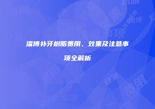 淄博补牙树脂费用、效果及注意事项全解析