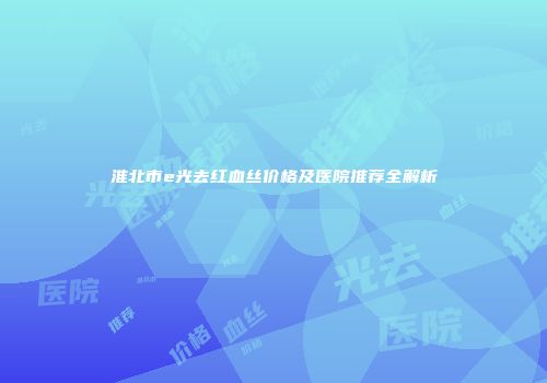 淮北市e光去红血丝价格及医院推荐全解析