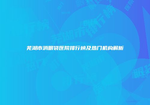 芜湖市消眼袋医院排行榜及热门机构解析