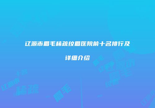 辽源市眉毛稀疏纹眉医院前十名排行及详细介绍
