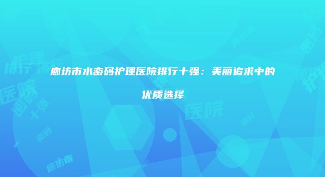 廊坊市水密码护理医院排行十强：美丽追求中的优质选择