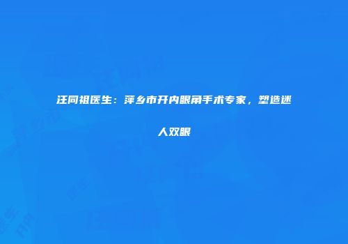 汪同祖医生：萍乡市开内眼角手术专家，塑造迷人双眼