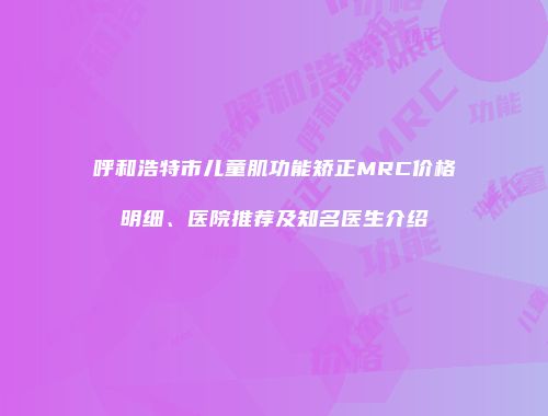 呼和浩特市儿童肌功能矫正MRC价格明细、医院推荐及知名医生介绍
