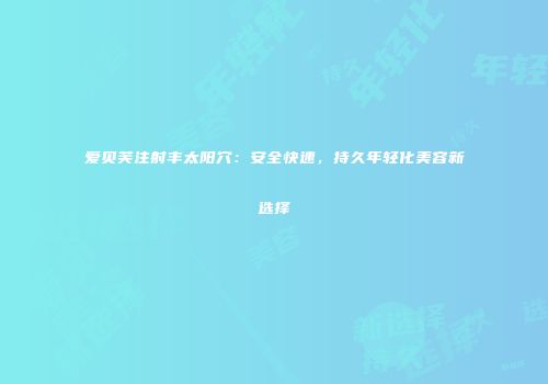 爱贝芙注射丰太阳穴：安全快速，持久年轻化美容新选择