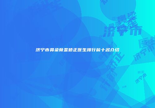 济宁市鼻梁骨歪矫正医生排行前十名介绍