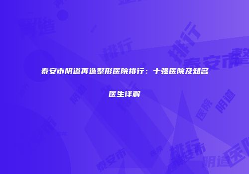 泰安市阴道再造整形医院排行：十强医院及知名医生详解
