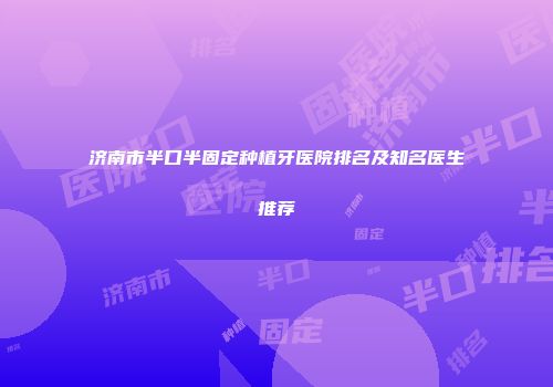 济南市半口半固定种植牙医院排名及知名医生推荐