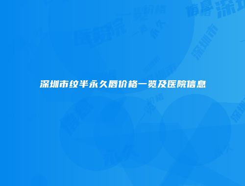 深圳市纹半永久唇价格一览及医院信息