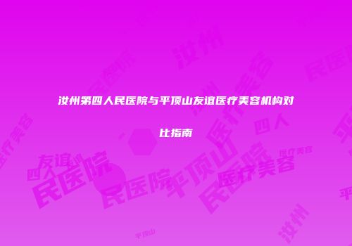 汝州第四人民医院与平顶山友谊医疗美容机构对比指南