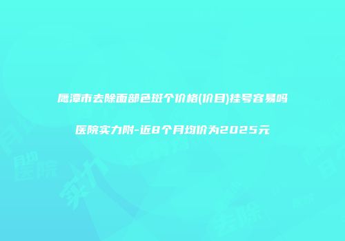 鹰潭市去除面部色斑个价格(价目)挂号容易吗医院实力附-近8个月均价为2025元