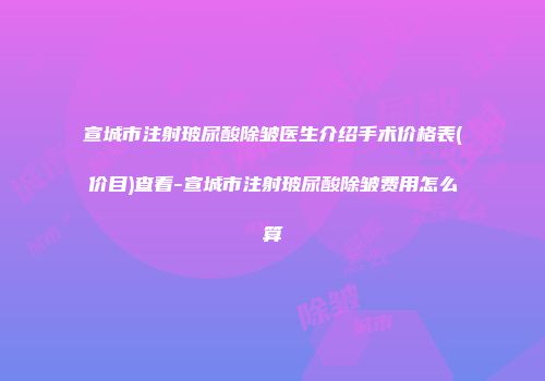 宣城市注射玻尿酸除皱医生介绍手术价格表(价目)查看-宣城市注射玻尿酸除皱费用怎么算
