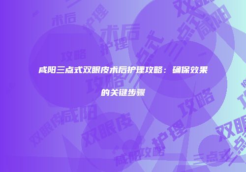 咸阳三点式双眼皮术后护理攻略：确保效果的关键步骤