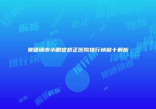 景德镇市小眼症矫正医院排行榜前十解析