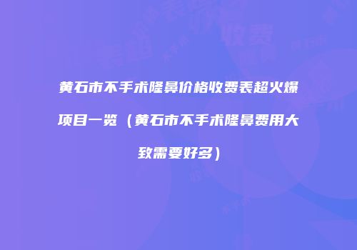 黄石市不手术隆鼻价格收费表超火爆项目一览（黄石市不手术隆鼻费用大致需要好多）